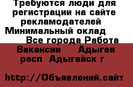 Требуются люди для регистрации на сайте рекламодателей › Минимальный оклад ­ 50 000 - Все города Работа » Вакансии   . Адыгея респ.,Адыгейск г.